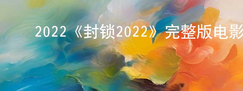 ﻿曾夏夏发布﻿2022《封锁2022》完整版电影/在线观看/百度云-美剧天堂